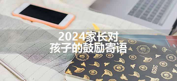 2024家长对孩子的鼓励寄语