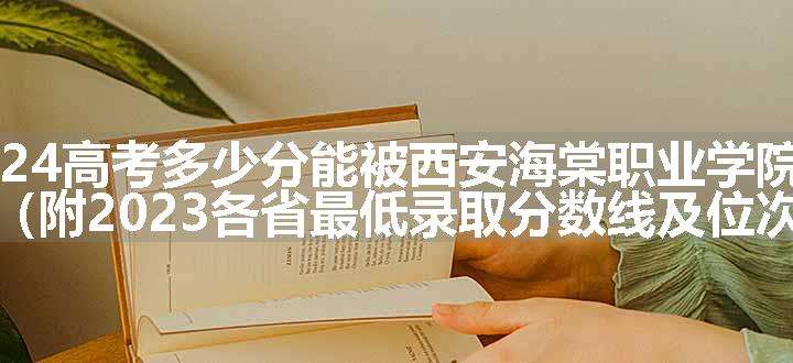 2024高考多少分能被西安海棠职业学院录取（附2023各省最低录取分数线及位次）