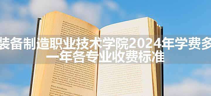 辽宁装备制造职业技术学院2024年学费多少钱 一年各专业收费标准