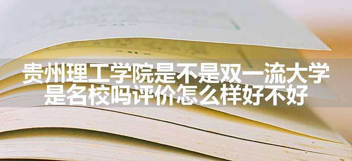 贵州理工学院是不是双一流大学 是名校吗评价怎么样好不好