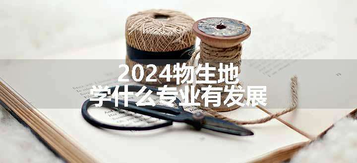 2024物生地学什么专业有发展