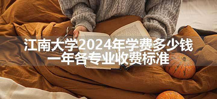 江南大学2024年学费多少钱 一年各专业收费标准