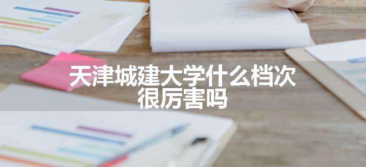 天津城建大学什么档次 很厉害吗