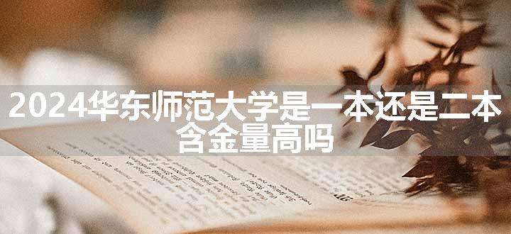 2024华东师范大学是一本还是二本 含金量高吗