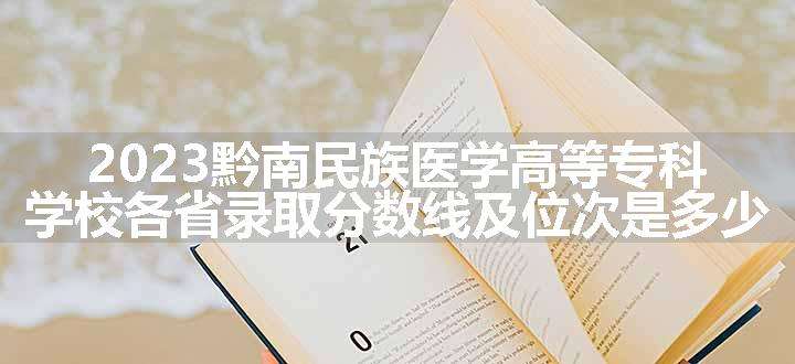 2023黔南民族医学高等专科学校各省录取分数线及位次是多少