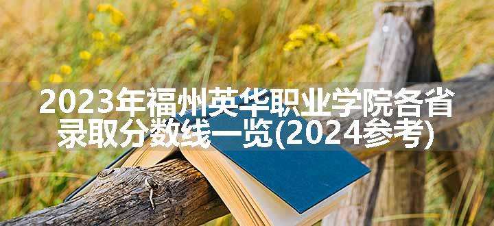 2023年福州英华职业学院各省录取分数线一览(2024参考)