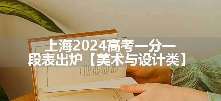 上海2024高考一分一段表出炉【美术与设计类】