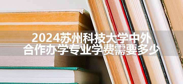 2024苏州科技大学中外合作办学专业学费需要多少