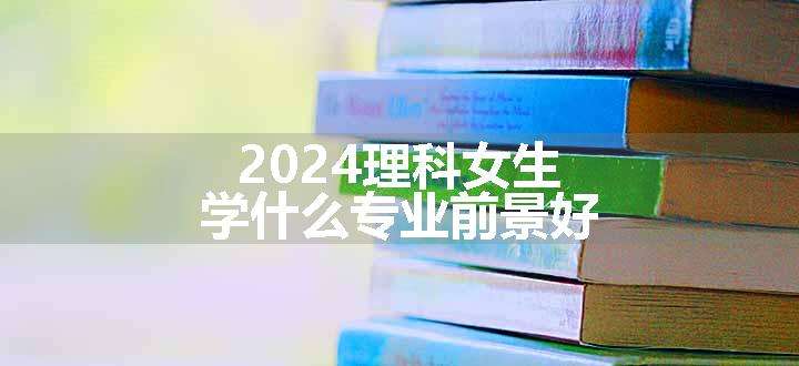 2024理科女生学什么专业前景好