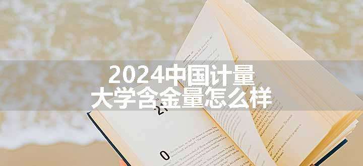 2024中国计量大学含金量怎么样