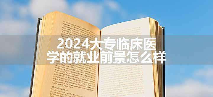 2024大专临床医学的就业前景怎么样