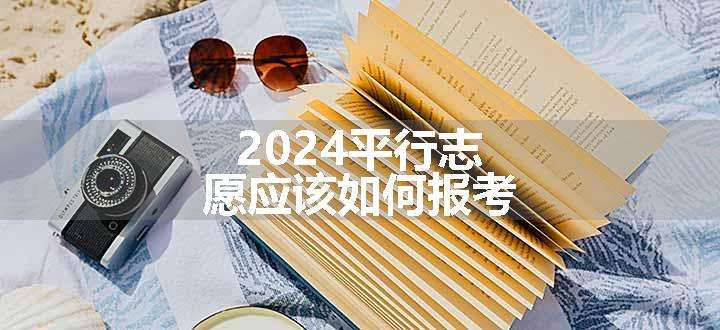 2024平行志愿应该如何报考