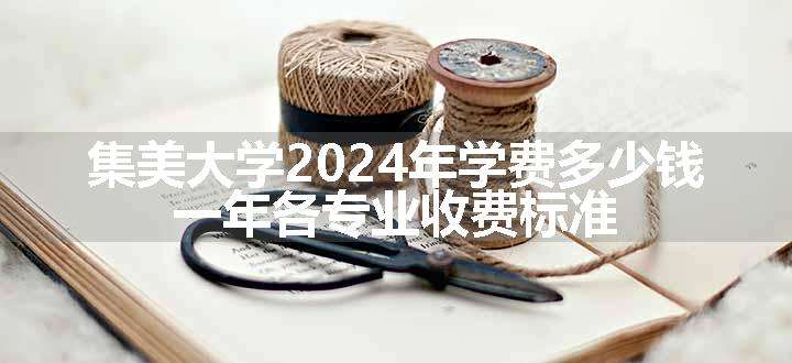 集美大学2024年学费多少钱 一年各专业收费标准