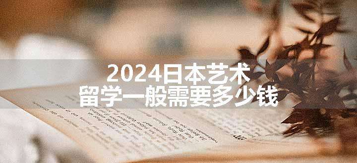 2024日本艺术留学一般需要多少钱