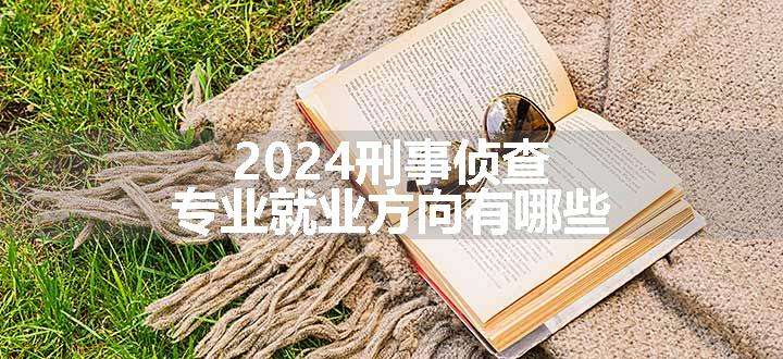 2024刑事侦查专业就业方向有哪些