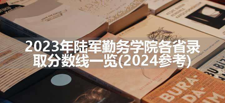 2023年陆军勤务学院各省录取分数线一览(2024参考)