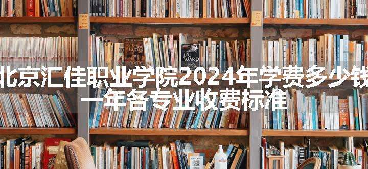 北京汇佳职业学院2024年学费多少钱 一年各专业收费标准