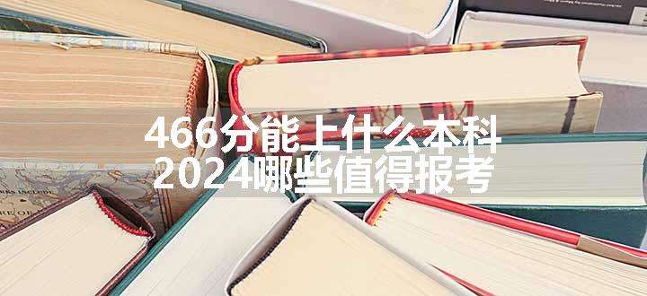 466分能上什么本科 2024哪些值得报考