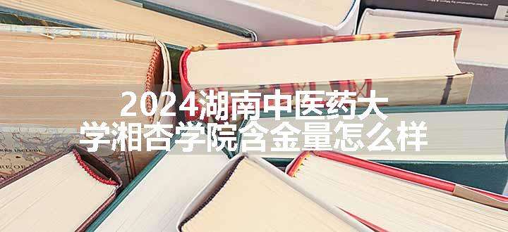 2024湖南中医药大学湘杏学院含金量怎么样