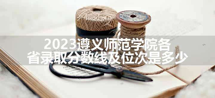 2023遵义师范学院各省录取分数线及位次是多少