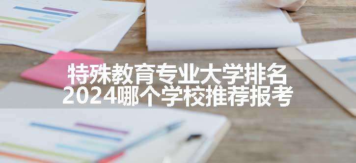 特殊教育专业大学排名 2024哪个学校推荐报考