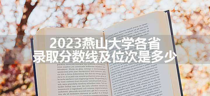 2023燕山大学各省录取分数线及位次是多少