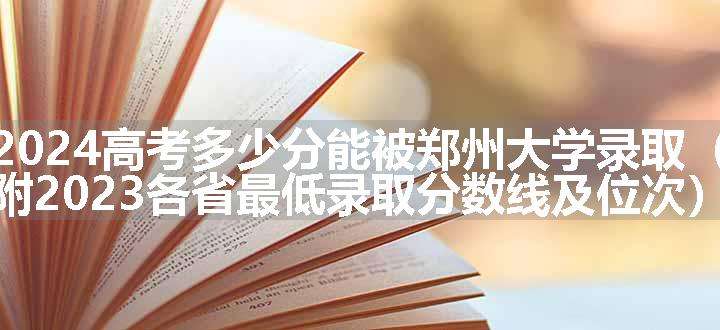 2024高考多少分能被郑州大学录取（附2023各省最低录取分数线及位次）