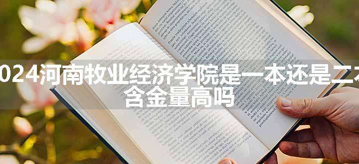 2024河南牧业经济学院是一本还是二本 含金量高吗