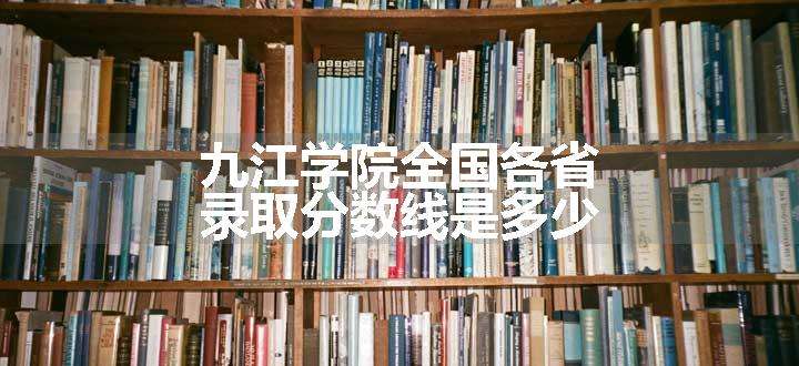 九江学院全国各省录取分数线是多少