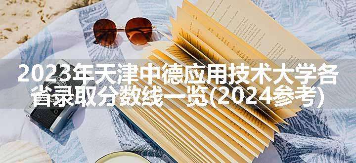 2023年天津中德应用技术大学各省录取分数线一览(2024参考)