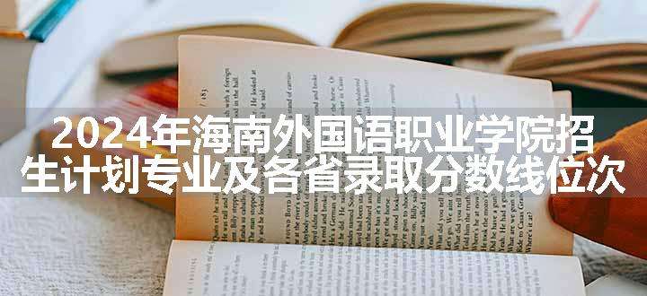 2024年海南外国语职业学院招生计划专业及各省录取分数线位次