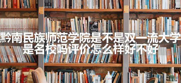 黔南民族师范学院是不是双一流大学 是名校吗评价怎么样好不好