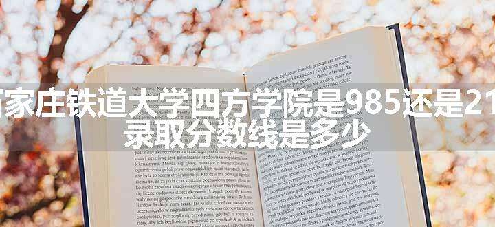 石家庄铁道大学四方学院是985还是211 录取分数线是多少