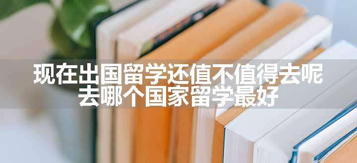 现在出国留学还值不值得去呢 去哪个国家留学最好