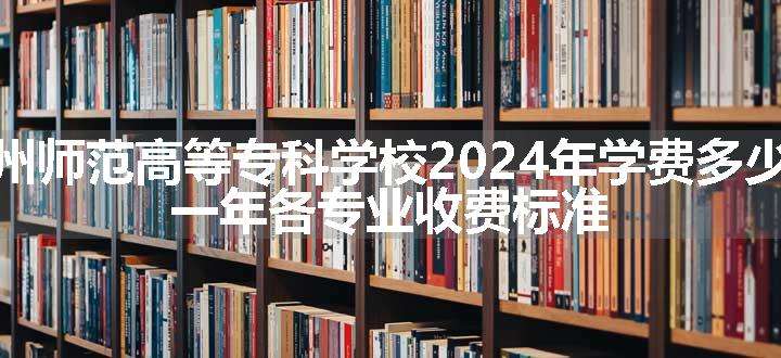 赣州师范高等专科学校2024年学费多少钱 一年各专业收费标准