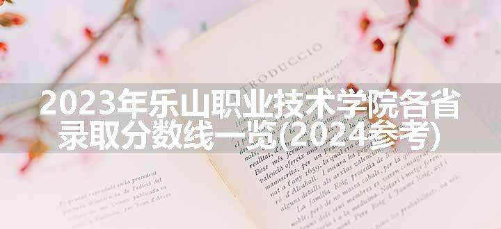 2023年乐山职业技术学院各省录取分数线一览(2024参考)