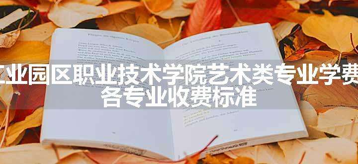 2024苏州工业园区职业技术学院艺术类专业学费多少钱一年 各专业收费标准