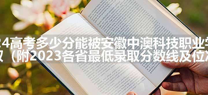 2024高考多少分能被安徽中澳科技职业学院录取（附2023各省最低录取分数线及位次）