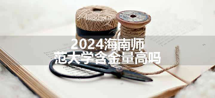 2024海南师范大学含金量高吗