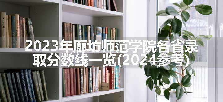 2023年廊坊师范学院各省录取分数线一览(2024参考)