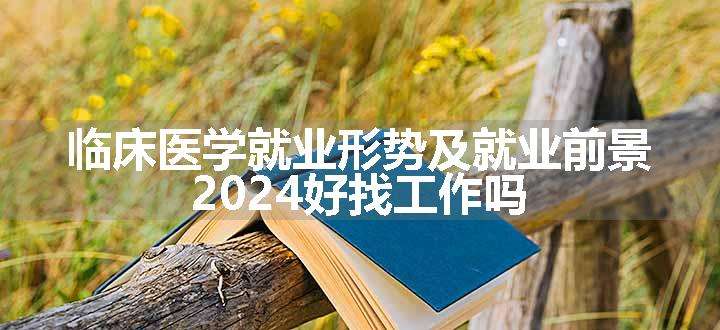 临床医学就业形势及就业前景 2024好找工作吗