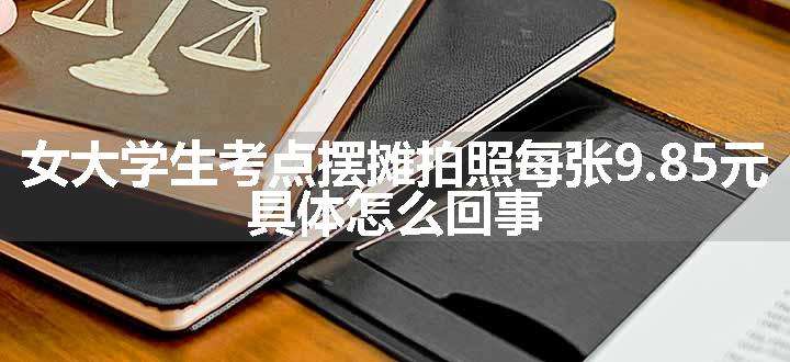 大学生考点摆摊拍照每张9.85元