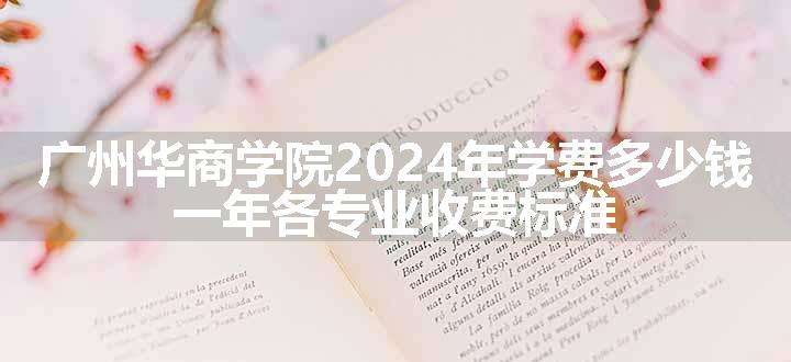 广州华商学院2024年学费多少钱 一年各专业收费标准