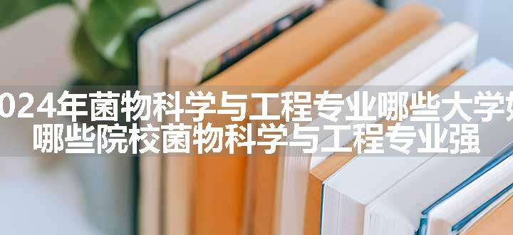 2024年菌物科学与工程专业哪些大学好 哪些院校菌物科学与工程专业强