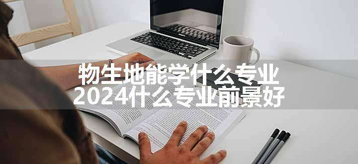 物生地能学什么专业 2024什么专业前景好