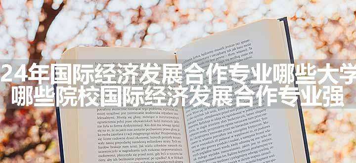 2024年国际经济发展合作专业哪些大学好 哪些院校国际经济发展合作专业强