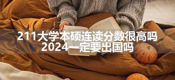 211大学本硕连读分数很高吗 2024一定要出国吗