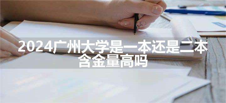 2024广州大学是一本还是二本 含金量高吗