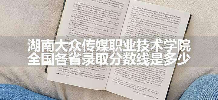 湖南大众传媒职业技术学院全国各省录取分数线是多少