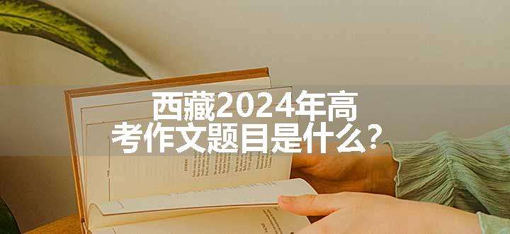 西藏2024年高考作文题目是什么？